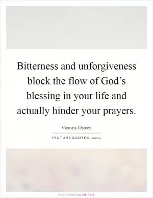 Bitterness and unforgiveness block the flow of God’s blessing in your life and actually hinder your prayers Picture Quote #1