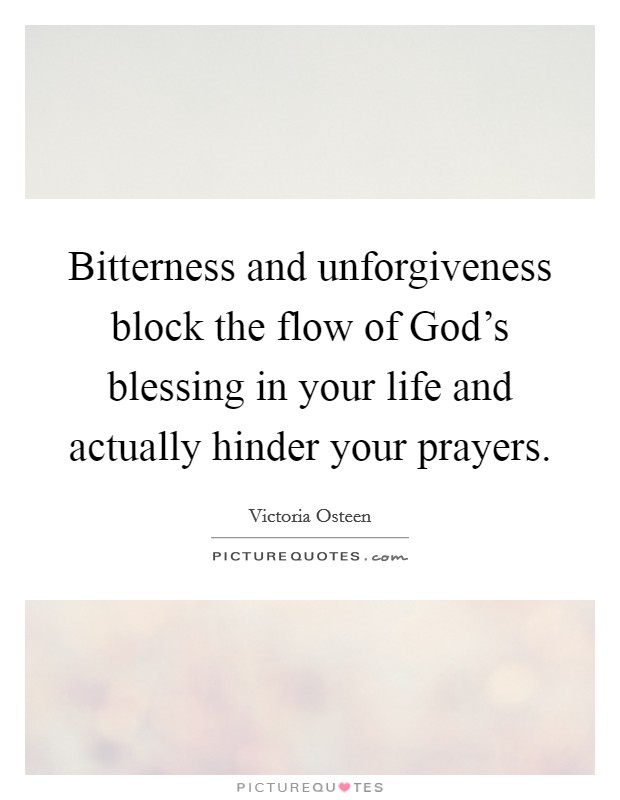 Bitterness and unforgiveness block the flow of God's blessing in your life and actually hinder your prayers. Picture Quote #1