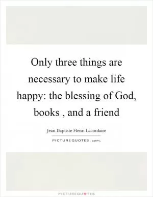 Only three things are necessary to make life happy: the blessing of God, books , and a friend Picture Quote #1