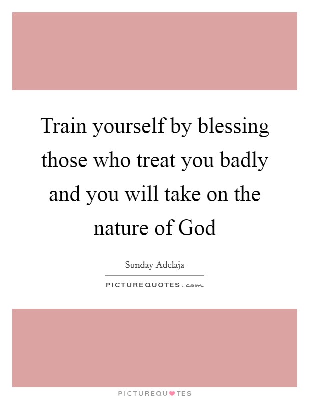 Train yourself by blessing those who treat you badly and you will take on the nature of God Picture Quote #1