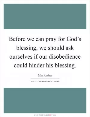 Before we can pray for God’s blessing, we should ask ourselves if our disobedience could hinder his blessing Picture Quote #1