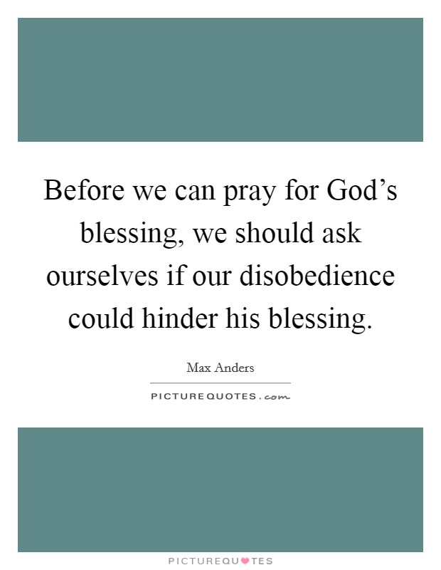 Before we can pray for God's blessing, we should ask ourselves if our disobedience could hinder his blessing. Picture Quote #1