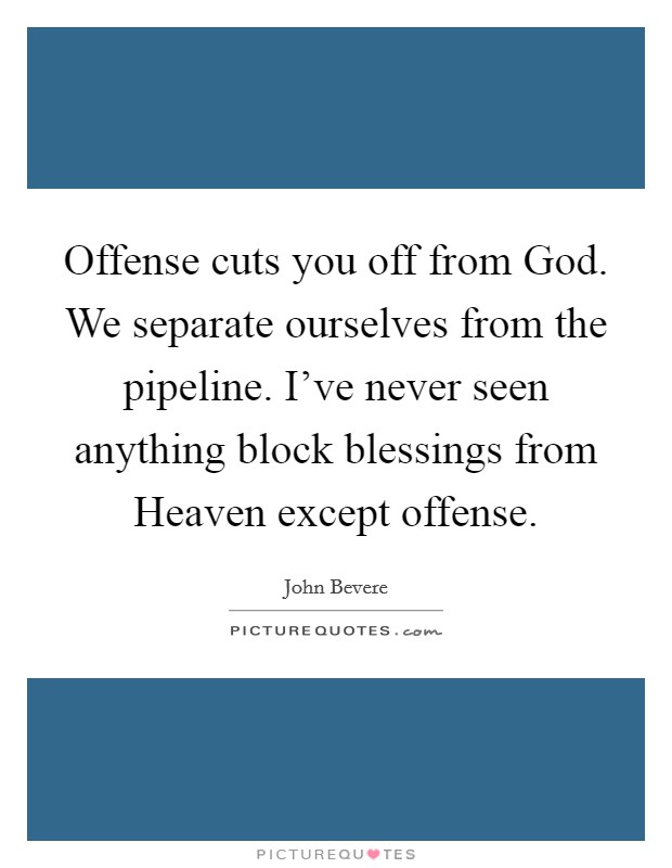 Offense cuts you off from God. We separate ourselves from the pipeline. I've never seen anything block blessings from Heaven except offense. Picture Quote #1