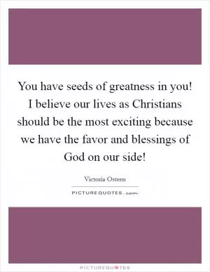 You have seeds of greatness in you! I believe our lives as Christians should be the most exciting because we have the favor and blessings of God on our side! Picture Quote #1