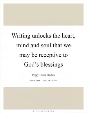 Writing unlocks the heart, mind and soul that we may be receptive to God’s blessings Picture Quote #1
