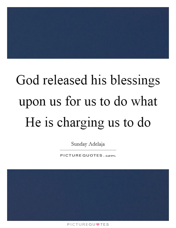 God released his blessings upon us for us to do what He is charging us to do Picture Quote #1