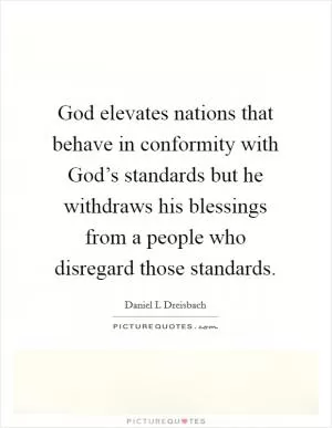 God elevates nations that behave in conformity with God’s standards but he withdraws his blessings from a people who disregard those standards Picture Quote #1