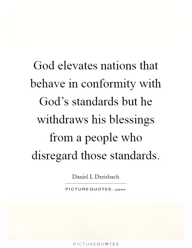 God elevates nations that behave in conformity with God's standards but he withdraws his blessings from a people who disregard those standards. Picture Quote #1