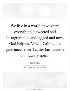 We live in a world now where everything is tweeted and Instagrammed and tagged and now, God help us, Vined. Calling out grievances over Twitter has become an industry norm Picture Quote #1