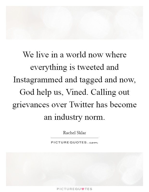 We live in a world now where everything is tweeted and Instagrammed and tagged and now, God help us, Vined. Calling out grievances over Twitter has become an industry norm. Picture Quote #1