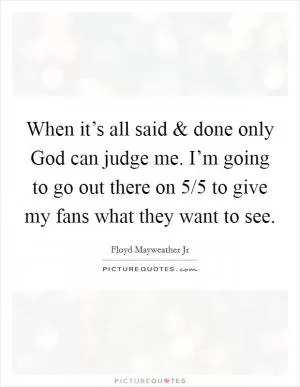 When it’s all said and done only God can judge me. I’m going to go out there on 5/5 to give my fans what they want to see Picture Quote #1