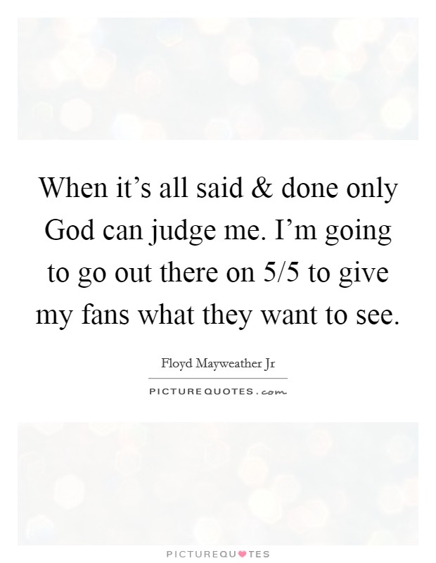 When it's all said and done only God can judge me. I'm going to go out there on 5/5 to give my fans what they want to see. Picture Quote #1
