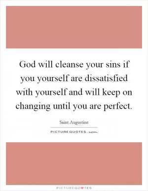 God will cleanse your sins if you yourself are dissatisfied with yourself and will keep on changing until you are perfect Picture Quote #1