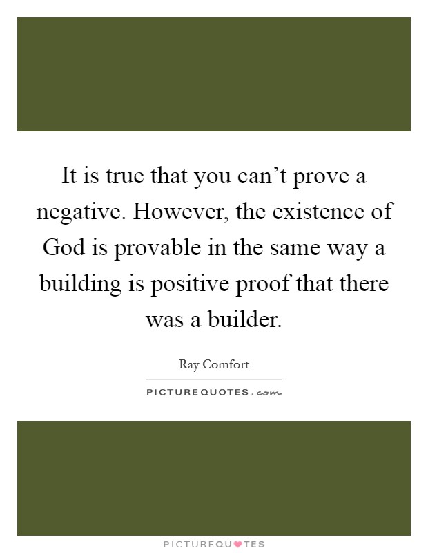 It is true that you can’t prove a negative. However, the existence of God is provable in the same way a building is positive proof that there was a builder Picture Quote #1