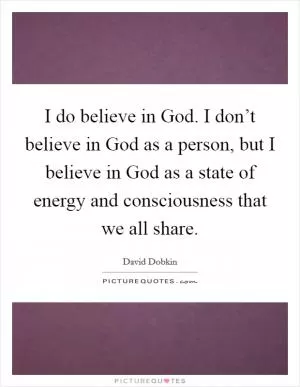 I do believe in God. I don’t believe in God as a person, but I believe in God as a state of energy and consciousness that we all share Picture Quote #1