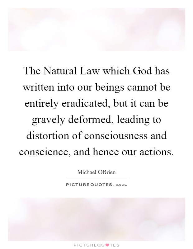 The Natural Law which God has written into our beings cannot be entirely eradicated, but it can be gravely deformed, leading to distortion of consciousness and conscience, and hence our actions. Picture Quote #1