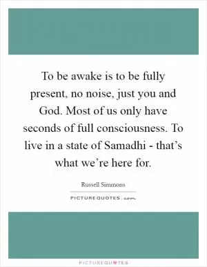 To be awake is to be fully present, no noise, just you and God. Most of us only have seconds of full consciousness. To live in a state of Samadhi - that’s what we’re here for Picture Quote #1