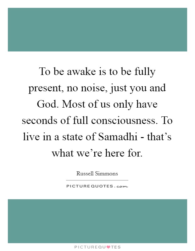 To be awake is to be fully present, no noise, just you and God. Most of us only have seconds of full consciousness. To live in a state of Samadhi - that's what we're here for. Picture Quote #1