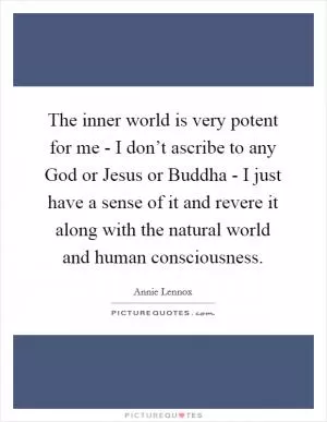 The inner world is very potent for me - I don’t ascribe to any God or Jesus or Buddha - I just have a sense of it and revere it along with the natural world and human consciousness Picture Quote #1