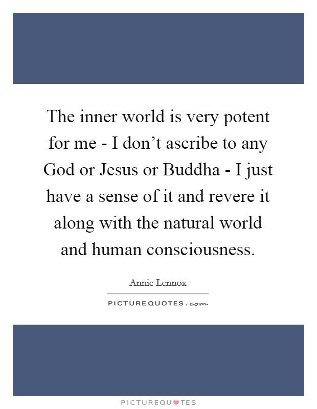The inner world is very potent for me - I don't ascribe to any God or Jesus or Buddha - I just have a sense of it and revere it along with the natural world and human consciousness. Picture Quote #1