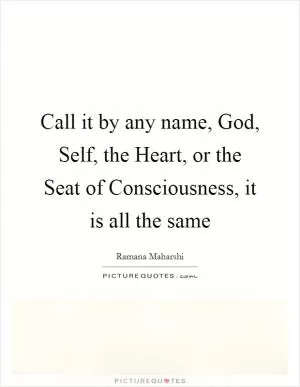 Call it by any name, God, Self, the Heart, or the Seat of Consciousness, it is all the same Picture Quote #1
