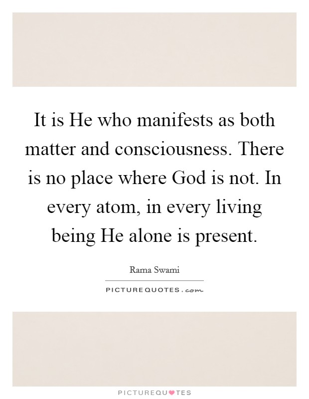 It is He who manifests as both matter and consciousness. There is no place where God is not. In every atom, in every living being He alone is present. Picture Quote #1