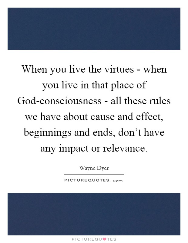 When you live the virtues - when you live in that place of God-consciousness - all these rules we have about cause and effect, beginnings and ends, don't have any impact or relevance. Picture Quote #1