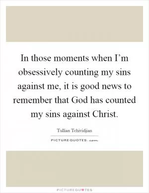 In those moments when I’m obsessively counting my sins against me, it is good news to remember that God has counted my sins against Christ Picture Quote #1