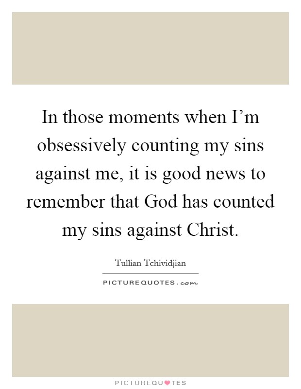 In those moments when I'm obsessively counting my sins against me, it is good news to remember that God has counted my sins against Christ. Picture Quote #1