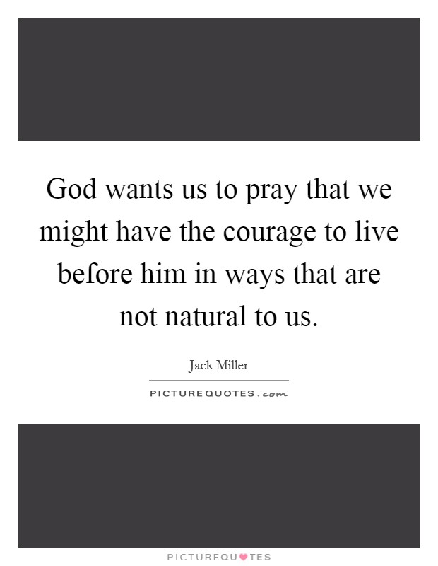 God wants us to pray that we might have the courage to live before him in ways that are not natural to us. Picture Quote #1