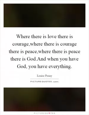 Where there is love there is courage,where there is courage there is peace,where there is peace there is God.And when you have God, you have everything Picture Quote #1