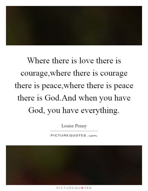 Where there is love there is courage,where there is courage there is peace,where there is peace there is God.And when you have God, you have everything. Picture Quote #1