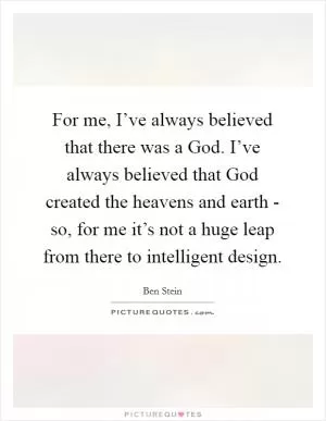 For me, I’ve always believed that there was a God. I’ve always believed that God created the heavens and earth - so, for me it’s not a huge leap from there to intelligent design Picture Quote #1