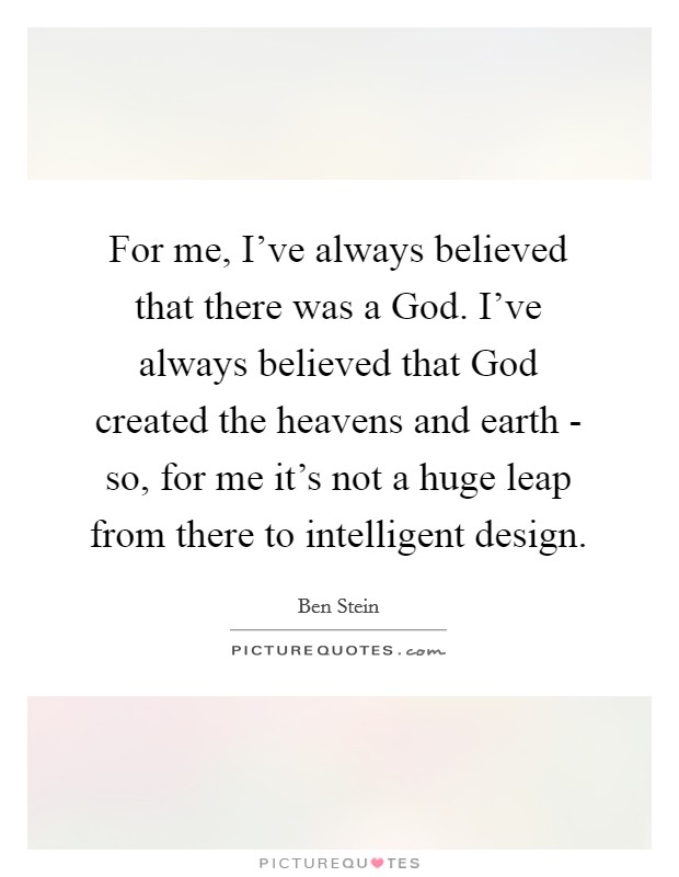 For me, I've always believed that there was a God. I've always believed that God created the heavens and earth - so, for me it's not a huge leap from there to intelligent design. Picture Quote #1