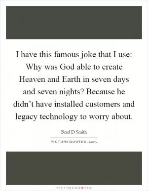 I have this famous joke that I use: Why was God able to create Heaven and Earth in seven days and seven nights? Because he didn’t have installed customers and legacy technology to worry about Picture Quote #1