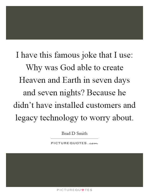 I have this famous joke that I use: Why was God able to create Heaven and Earth in seven days and seven nights? Because he didn't have installed customers and legacy technology to worry about. Picture Quote #1