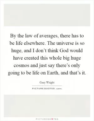 By the law of averages, there has to be life elsewhere. The universe is so huge, and I don’t think God would have created this whole big huge cosmos and just say there’s only going to be life on Earth, and that’s it Picture Quote #1