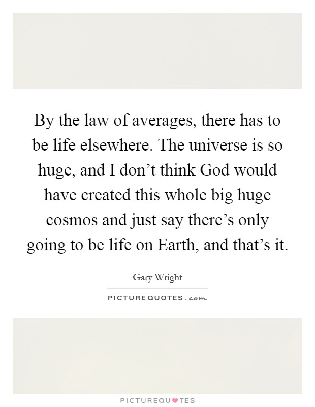 By the law of averages, there has to be life elsewhere. The universe is so huge, and I don't think God would have created this whole big huge cosmos and just say there's only going to be life on Earth, and that's it. Picture Quote #1