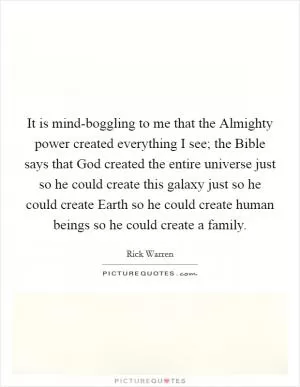 It is mind-boggling to me that the Almighty power created everything I see; the Bible says that God created the entire universe just so he could create this galaxy just so he could create Earth so he could create human beings so he could create a family Picture Quote #1