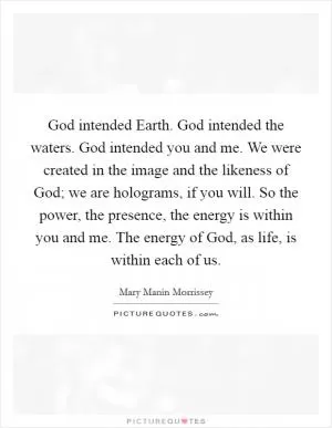 God intended Earth. God intended the waters. God intended you and me. We were created in the image and the likeness of God; we are holograms, if you will. So the power, the presence, the energy is within you and me. The energy of God, as life, is within each of us Picture Quote #1