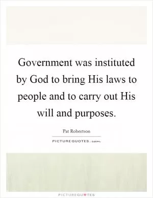 Government was instituted by God to bring His laws to people and to carry out His will and purposes Picture Quote #1