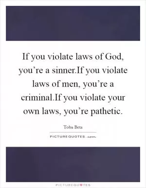 If you violate laws of God, you’re a sinner.If you violate laws of men, you’re a criminal.If you violate your own laws, you’re pathetic Picture Quote #1