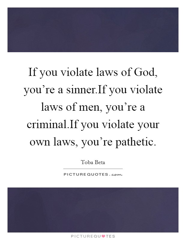 If you violate laws of God, you're a sinner.If you violate laws of men, you're a criminal.If you violate your own laws, you're pathetic. Picture Quote #1