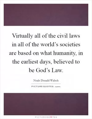 Virtually all of the civil laws in all of the world’s societies are based on what humanity, in the earliest days, believed to be God’s Law Picture Quote #1