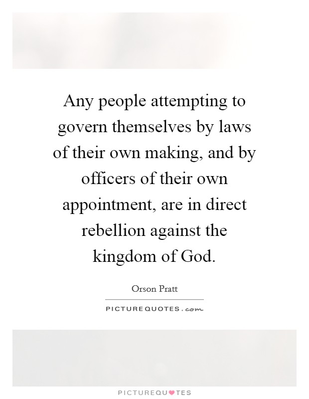 Any people attempting to govern themselves by laws of their own making, and by officers of their own appointment, are in direct rebellion against the kingdom of God. Picture Quote #1