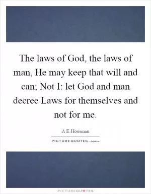 The laws of God, the laws of man, He may keep that will and can; Not I: let God and man decree Laws for themselves and not for me Picture Quote #1