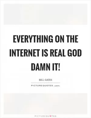 Everything on the internet is real God damn it! Picture Quote #1