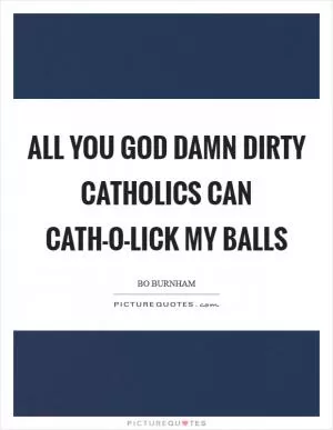 All you God damn dirty Catholics can cath-o-lick my balls Picture Quote #1