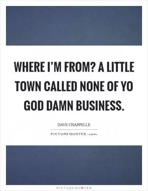 Where I’m from? A little town called none of yo God damn business Picture Quote #1