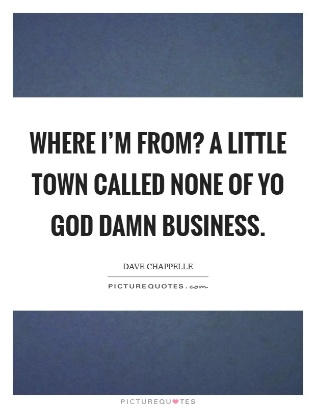 Where I'm from? A little town called none of yo God damn business. Picture Quote #1